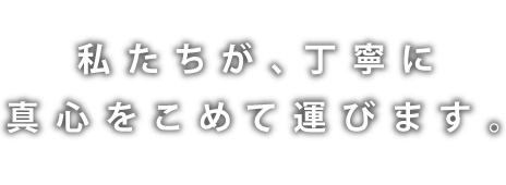 私たちが、丁寧に真心をこめて運びます。