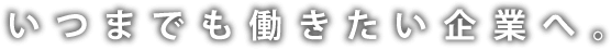 いつまでも働きたい企業へ。